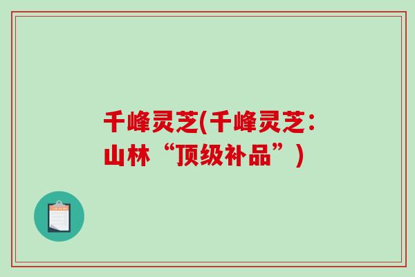 千峰灵芝(千峰灵芝:山林“顶级补品”)-第1张图片-破壁灵芝孢子粉研究指南 千峰灵芝(千峰灵芝:山林“顶级补品”)-第1张图片-破壁灵芝孢子粉研究指南