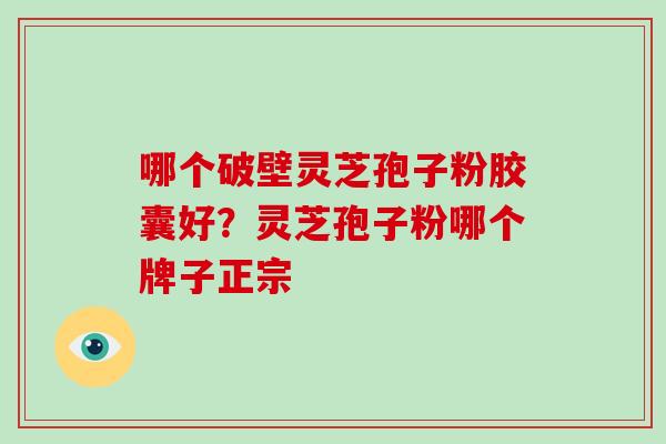 哪个破壁灵芝孢子粉胶囊好?灵芝孢子粉哪个牌子正宗-第1张图片-破壁灵芝孢子粉研究指南 哪个破壁灵芝孢子粉胶囊好?灵芝孢子粉哪个牌子正宗-第1张图片-破壁灵芝孢子粉研究指南