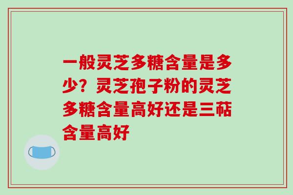 一般灵芝多糖含量是多少？灵芝孢子粉的灵芝多糖含量高好还是三萜含量高好-第1张图片-破壁灵芝孢子粉研究指南
