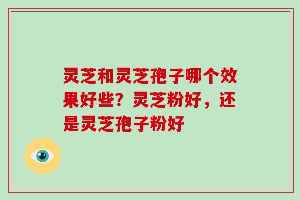 灵芝和灵芝孢子哪个效果好些?灵芝粉好,还是灵芝孢子粉好-第1张图片-破壁灵芝孢子粉研究指南 灵芝和灵芝孢子哪个效果好些?灵芝粉好,还是灵芝孢子粉好-第1张图片-破壁灵芝孢子粉研究指南