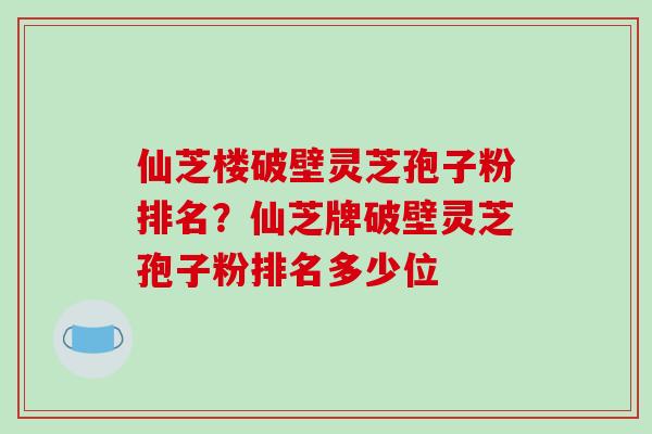 仙芝楼破壁灵芝孢子粉排名？仙芝牌破壁灵芝孢子粉排名多少位-第1张图片-破壁灵芝孢子粉研究指南