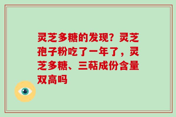 灵芝多糖的发现?灵芝孢子粉吃了一年了,灵芝多糖、三萜成份含量双高吗-第1张图片-破壁灵芝孢子粉研究指南 灵芝多糖的发现?灵芝孢子粉吃了一年了,灵芝多糖、三萜成份含量双高吗-第1张图片-破壁灵芝孢子粉研究指南