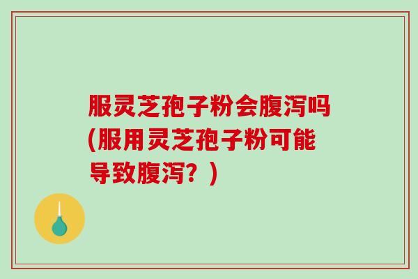 服灵芝孢子粉会腹泻吗(服用灵芝孢子粉可能导致腹泻？)-第1张图片-破壁灵芝孢子粉研究指南