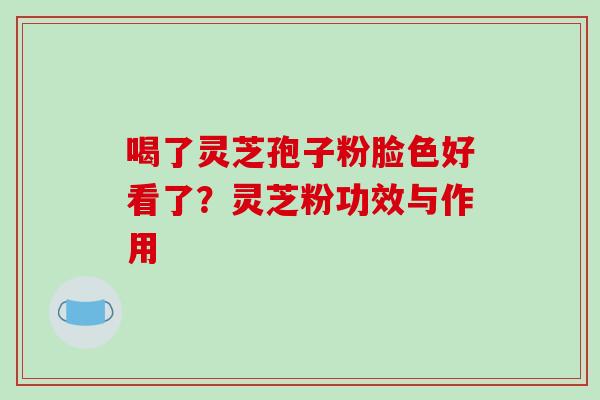 喝了灵芝孢子粉脸色好看了？灵芝粉功效与作用-第1张图片-破壁灵芝孢子粉研究指南