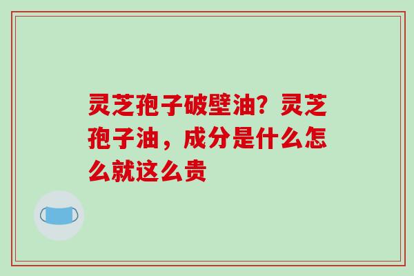 灵芝孢子破壁油?灵芝孢子油,成分是什么怎么就这么贵-第1张图片-破壁灵芝孢子粉研究指南 灵芝孢子破壁油?灵芝孢子油,成分是什么怎么就这么贵-第1张图片-破壁灵芝孢子粉研究指南