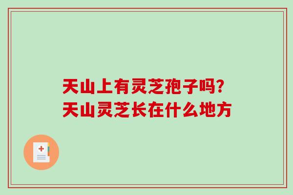 天山上有灵芝孢子吗?天山灵芝长在什么地方-第1张图片-破壁灵芝孢子粉研究指南 天山上有灵芝孢子吗?天山灵芝长在什么地方-第1张图片-破壁灵芝孢子粉研究指南