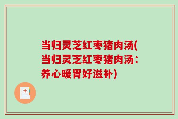 当归灵芝红枣猪肉汤(当归灵芝红枣猪肉汤:养心暖胃好滋补)-第1张图片-破壁灵芝孢子粉研究指南 当归灵芝红枣猪肉汤(当归灵芝红枣猪肉汤:养心暖胃好滋补)-第1张图片-破壁灵芝孢子粉研究指南