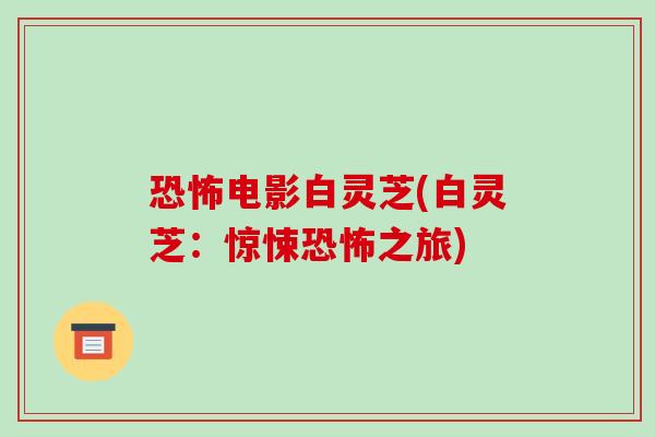 恐怖电影白灵芝(白灵芝:惊悚恐怖之旅)-第1张图片-破壁灵芝孢子粉研究指南 恐怖电影白灵芝(白灵芝:惊悚恐怖之旅)-第1张图片-破壁灵芝孢子粉研究指南
