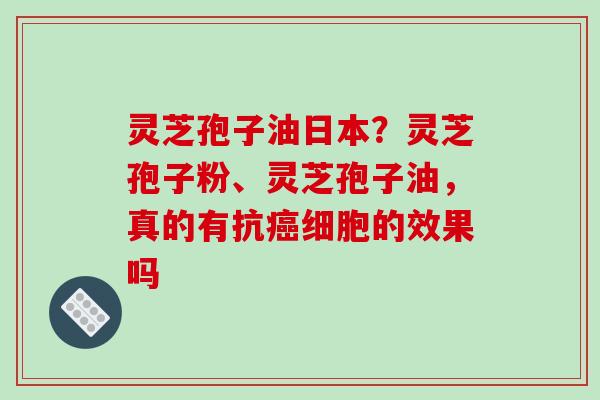 灵芝孢子油日本?灵芝孢子粉、灵芝孢子油,真的有抗癌细胞的效果吗-第1张图片-破壁灵芝孢子粉研究指南 灵芝孢子油日本?灵芝孢子粉、灵芝孢子油,真的有抗癌细胞的效果吗-第1张图片-破壁灵芝孢子粉研究指南