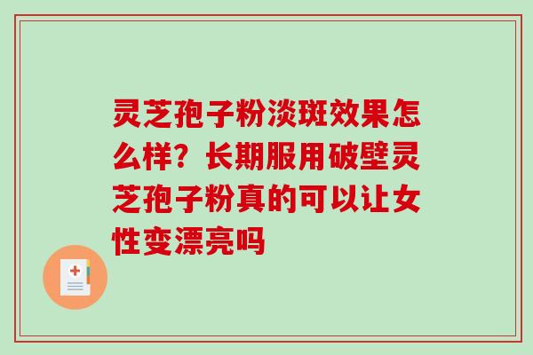 灵芝孢子粉淡斑效果怎么样?长期服用破壁灵芝孢子粉真的可以让女性变漂亮吗-第1张图片-破壁灵芝孢子粉研究指南 灵芝孢子粉淡斑效果怎么样?长期服用破壁灵芝孢子粉真的可以让女性变漂亮吗-第1张图片-破壁灵芝孢子粉研究指南