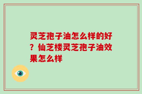 灵芝孢子油怎么样的好?仙芝楼灵芝孢子油效果怎么样-第1张图片-破壁灵芝孢子粉研究指南 灵芝孢子油怎么样的好?仙芝楼灵芝孢子油效果怎么样-第1张图片-破壁灵芝孢子粉研究指南