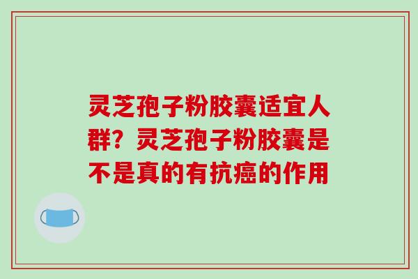 灵芝孢子粉胶囊适宜人群?灵芝孢子粉胶囊是不是真的有抗癌的作用-第1张图片-破壁灵芝孢子粉研究指南 灵芝孢子粉胶囊适宜人群?灵芝孢子粉胶囊是不是真的有抗癌的作用-第1张图片-破壁灵芝孢子粉研究指南