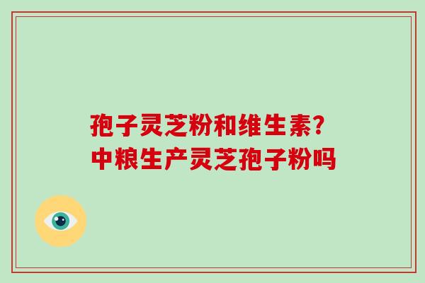 孢子灵芝粉和维生素?中粮生产灵芝孢子粉吗-第1张图片-破壁灵芝孢子粉研究指南 孢子灵芝粉和维生素?中粮生产灵芝孢子粉吗-第1张图片-破壁灵芝孢子粉研究指南