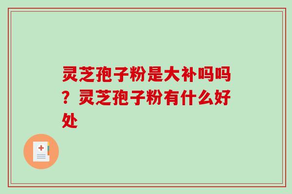 灵芝孢子粉是大补吗吗?灵芝孢子粉有什么好处-第1张图片-破壁灵芝孢子粉研究指南 灵芝孢子粉是大补吗吗?灵芝孢子粉有什么好处-第1张图片-破壁灵芝孢子粉研究指南