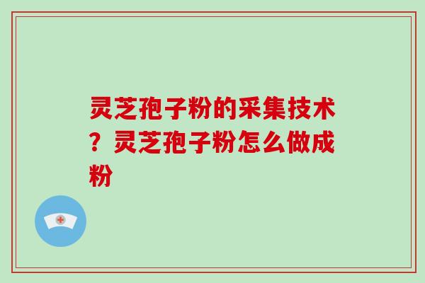 灵芝孢子粉的采集技术？灵芝孢子粉怎么做成粉-第1张图片-破壁灵芝孢子粉研究指南