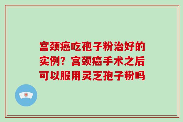 宫颈癌吃孢子粉治好的实例?宫颈癌手术之后可以服用灵芝孢子粉吗-第1张图片-破壁灵芝孢子粉研究指南 宫颈癌吃孢子粉治好的实例?宫颈癌手术之后可以服用灵芝孢子粉吗-第1张图片-破壁灵芝孢子粉研究指南