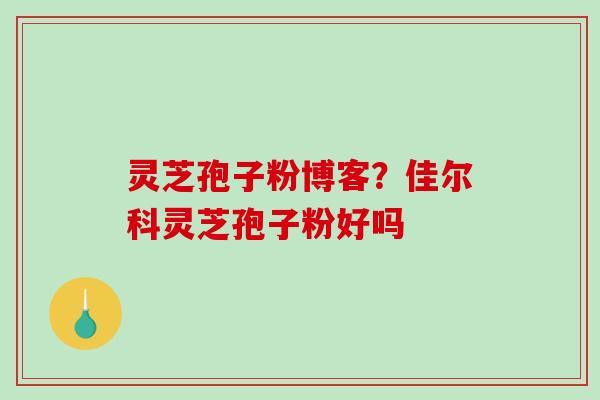 灵芝孢子粉博客?佳尔科灵芝孢子粉好吗-第1张图片-破壁灵芝孢子粉研究指南 灵芝孢子粉博客?佳尔科灵芝孢子粉好吗-第1张图片-破壁灵芝孢子粉研究指南