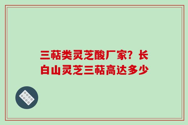 三萜类灵芝酸厂家?长白山灵芝三萜高达多少-第1张图片-破壁灵芝孢子粉研究指南 三萜类灵芝酸厂家?长白山灵芝三萜高达多少-第1张图片-破壁灵芝孢子粉研究指南