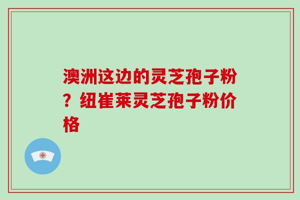 澳洲这边的灵芝孢子粉?纽崔莱灵芝孢子粉价格-第1张图片-破壁灵芝孢子粉研究指南 澳洲这边的灵芝孢子粉?纽崔莱灵芝孢子粉价格-第1张图片-破壁灵芝孢子粉研究指南