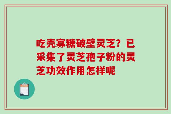 吃壳寡糖破壁灵芝？已采集了灵芝孢子粉的灵芝功效作用怎样呢-第1张图片-破壁灵芝孢子粉研究指南