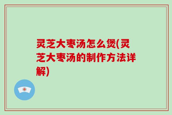 灵芝大枣汤怎么煲(灵芝大枣汤的制作方法详解)-第1张图片-破壁灵芝孢子粉研究指南 灵芝大枣汤怎么煲(灵芝大枣汤的制作方法详解)-第1张图片-破壁灵芝孢子粉研究指南