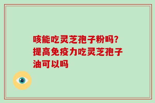 咳能吃灵芝孢子粉吗?提高免疫力吃灵芝孢子油可以吗-第1张图片-破壁灵芝孢子粉研究指南 咳能吃灵芝孢子粉吗?提高免疫力吃灵芝孢子油可以吗-第1张图片-破壁灵芝孢子粉研究指南