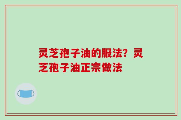 灵芝孢子油的服法?灵芝孢子油正宗做法-第1张图片-破壁灵芝孢子粉研究指南 灵芝孢子油的服法?灵芝孢子油正宗做法-第1张图片-破壁灵芝孢子粉研究指南