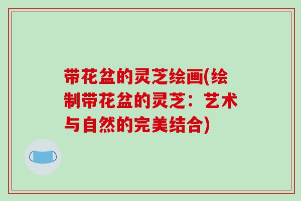 带花盆的灵芝绘画(绘制带花盆的灵芝:艺术与自然的完美结合)-第1张图片-破壁灵芝孢子粉研究指南 带花盆的灵芝绘画(绘制带花盆的灵芝:艺术与自然的完美结合)-第1张图片-破壁灵芝孢子粉研究指南
