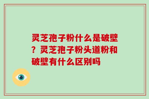 灵芝孢子粉什么是破壁?灵芝孢子粉头道粉和破壁有什么区别吗-第1张图片-破壁灵芝孢子粉研究指南 灵芝孢子粉什么是破壁?灵芝孢子粉头道粉和破壁有什么区别吗-第1张图片-破壁灵芝孢子粉研究指南