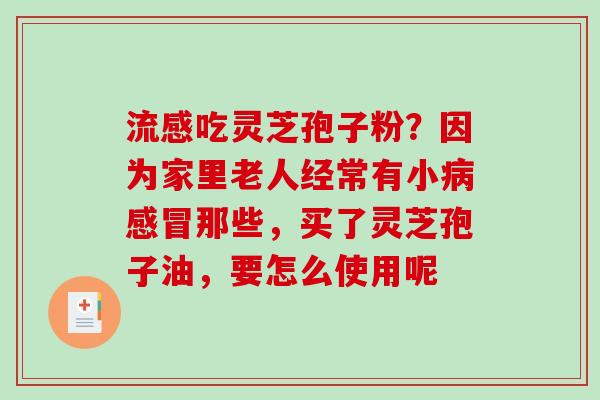 流感吃灵芝孢子粉?因为家里老人经常有小病感冒那些,买了灵芝孢子油,要怎么使用呢-第1张图片-破壁灵芝孢子粉研究指南 流感吃灵芝孢子粉?因为家里老人经常有小病感冒那些,买了灵芝孢子油,要怎么使用呢-第1张图片-破壁灵芝孢子粉研究指南
