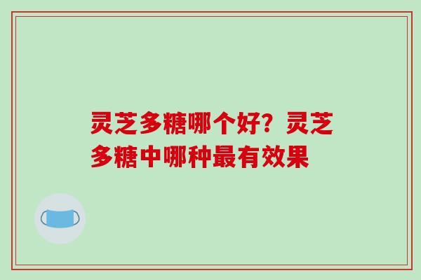 灵芝多糖哪个好?灵芝多糖中哪种最有效果-第1张图片-破壁灵芝孢子粉研究指南 灵芝多糖哪个好?灵芝多糖中哪种最有效果-第1张图片-破壁灵芝孢子粉研究指南