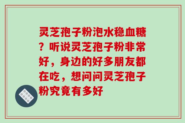 灵芝孢子粉泡水稳血糖?听说灵芝孢子粉非常好,身边的好多朋友都在吃,想问问灵芝孢子粉究竟有多好-第1张图片-破壁灵芝孢子粉研究指南 灵芝孢子粉泡水稳血糖?听说灵芝孢子粉非常好,身边的好多朋友都在吃,想问问灵芝孢子粉究竟有多好-第1张图片-破壁灵芝孢子粉研究指南