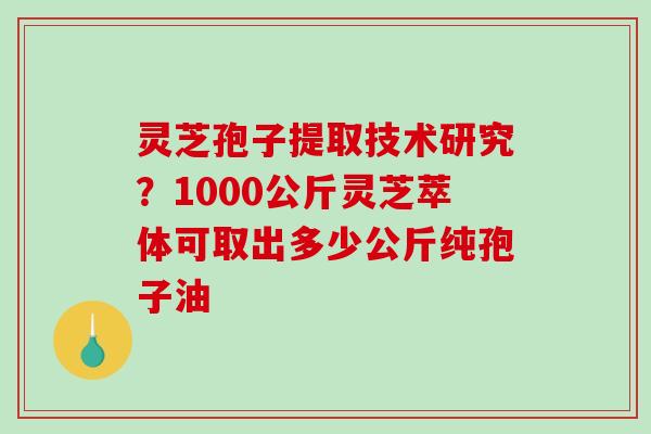 灵芝孢子提取技术研究?1000公斤灵芝萃体可取出多少公斤纯孢子油-第1张图片-破壁灵芝孢子粉研究指南 灵芝孢子提取技术研究?1000公斤灵芝萃体可取出多少公斤纯孢子油-第1张图片-破壁灵芝孢子粉研究指南