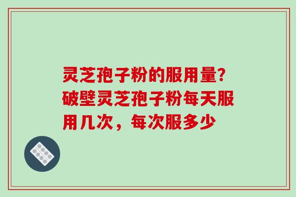 灵芝孢子粉的服用量?破壁灵芝孢子粉每天服用几次,每次服多少-第1张图片-破壁灵芝孢子粉研究指南 灵芝孢子粉的服用量?破壁灵芝孢子粉每天服用几次,每次服多少-第1张图片-破壁灵芝孢子粉研究指南