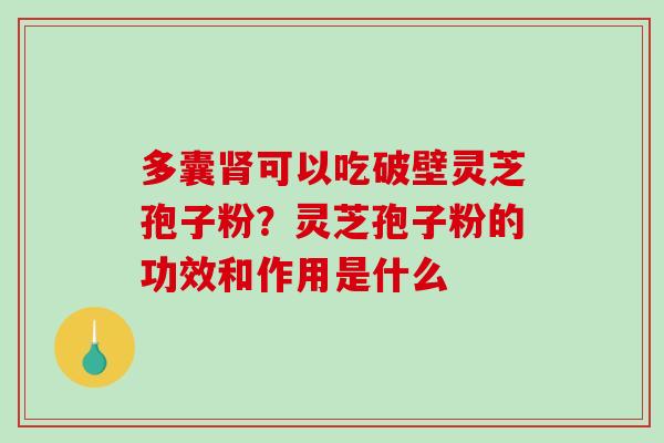 多囊肾可以吃破壁灵芝孢子粉?灵芝孢子粉的功效和作用是什么-第1张图片-破壁灵芝孢子粉研究指南 多囊肾可以吃破壁灵芝孢子粉?灵芝孢子粉的功效和作用是什么-第1张图片-破壁灵芝孢子粉研究指南