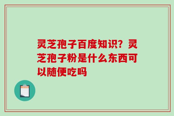 灵芝孢子百度知识?灵芝孢子粉是什么东西可以随便吃吗-第1张图片-破壁灵芝孢子粉研究指南 灵芝孢子百度知识?灵芝孢子粉是什么东西可以随便吃吗-第1张图片-破壁灵芝孢子粉研究指南