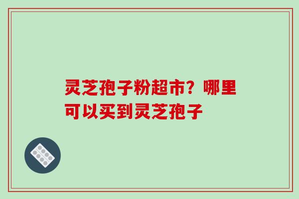 灵芝孢子粉超市?哪里可以买到灵芝孢子-第1张图片-破壁灵芝孢子粉研究指南 灵芝孢子粉超市?哪里可以买到灵芝孢子-第1张图片-破壁灵芝孢子粉研究指南