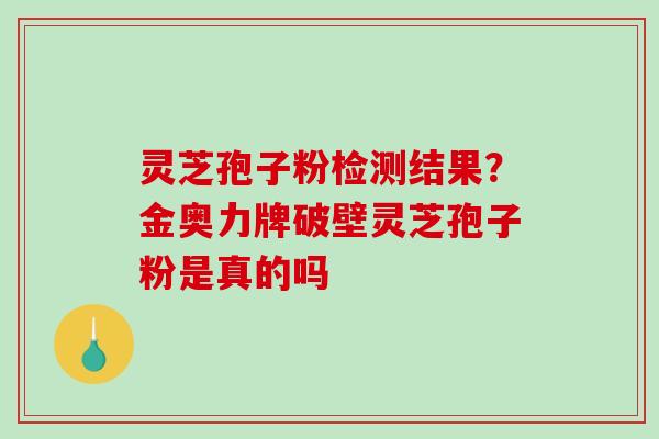 灵芝孢子粉检测结果？金奥力牌破壁灵芝孢子粉是真的吗-第1张图片-破壁灵芝孢子粉研究指南