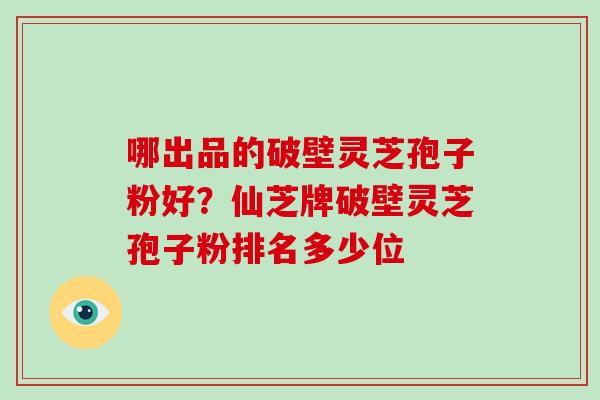哪出品的破壁灵芝孢子粉好?仙芝牌破壁灵芝孢子粉排名多少位-第1张图片-破壁灵芝孢子粉研究指南 哪出品的破壁灵芝孢子粉好?仙芝牌破壁灵芝孢子粉排名多少位-第1张图片-破壁灵芝孢子粉研究指南