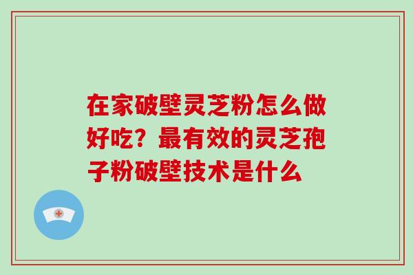 在家破壁灵芝粉怎么做好吃?最有效的灵芝孢子粉破壁技术是什么-第1张图片-破壁灵芝孢子粉研究指南 在家破壁灵芝粉怎么做好吃?最有效的灵芝孢子粉破壁技术是什么-第1张图片-破壁灵芝孢子粉研究指南