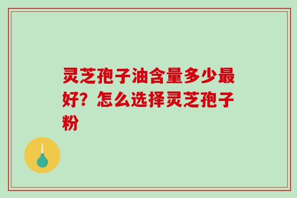 灵芝孢子油含量多少最好？怎么选择灵芝孢子粉-第1张图片-破壁灵芝孢子粉研究指南