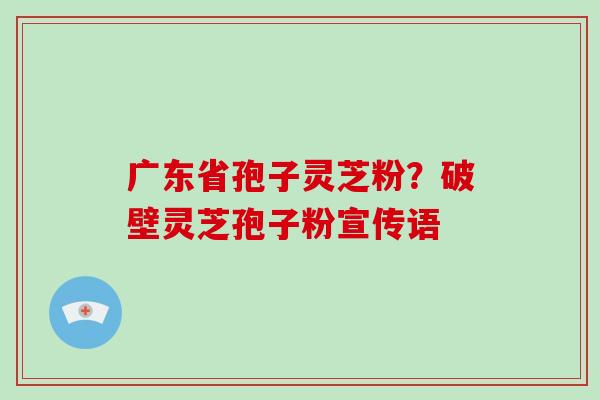 广东省孢子灵芝粉?破壁灵芝孢子粉宣传语-第1张图片-破壁灵芝孢子粉研究指南 广东省孢子灵芝粉?破壁灵芝孢子粉宣传语-第1张图片-破壁灵芝孢子粉研究指南