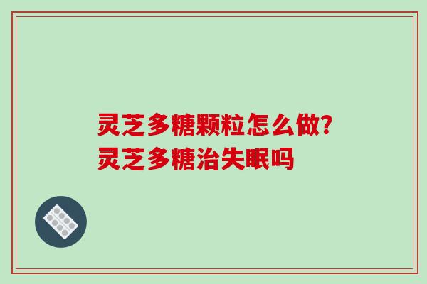 灵芝多糖颗粒怎么做？灵芝多糖治失眠吗-第1张图片-破壁灵芝孢子粉研究指南
