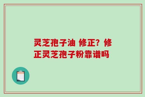 灵芝孢子油 修正？修正灵芝孢子粉靠谱吗-第1张图片-破壁灵芝孢子粉研究指南