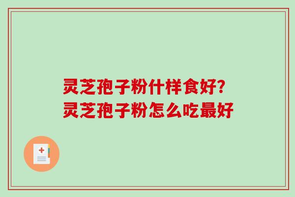 灵芝孢子粉什样食好？灵芝孢子粉怎么吃最好-第1张图片-破壁灵芝孢子粉研究指南