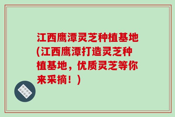 江西鹰潭灵芝种植基地(江西鹰潭打造灵芝种植基地，优质灵芝等你来采摘！)-第1张图片-破壁灵芝孢子粉研究指南