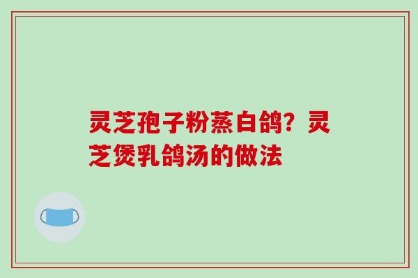 灵芝孢子粉蒸白鸽?灵芝煲乳鸽汤的做法-第1张图片-破壁灵芝孢子粉研究指南 灵芝孢子粉蒸白鸽?灵芝煲乳鸽汤的做法-第1张图片-破壁灵芝孢子粉研究指南