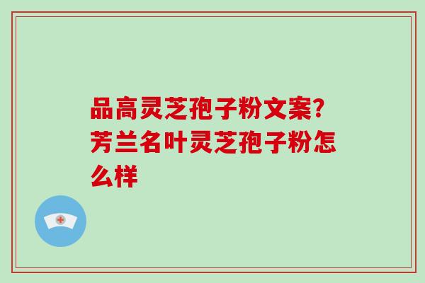 品高灵芝孢子粉文案?芳兰名叶灵芝孢子粉怎么样-第1张图片-破壁灵芝孢子粉研究指南 品高灵芝孢子粉文案?芳兰名叶灵芝孢子粉怎么样-第1张图片-破壁灵芝孢子粉研究指南
