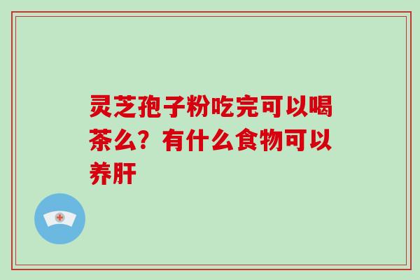 灵芝孢子粉吃完可以喝茶么?有什么食物可以养肝-第1张图片-破壁灵芝孢子粉研究指南 灵芝孢子粉吃完可以喝茶么?有什么食物可以养肝-第1张图片-破壁灵芝孢子粉研究指南