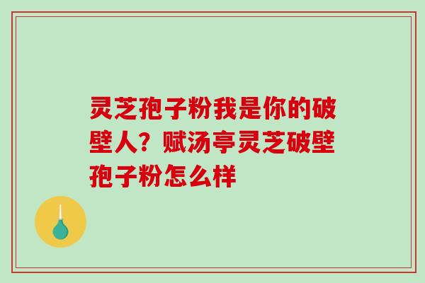 灵芝孢子粉我是你的破壁人?赋汤亭灵芝破壁孢子粉怎么样-第1张图片-破壁灵芝孢子粉研究指南 灵芝孢子粉我是你的破壁人?赋汤亭灵芝破壁孢子粉怎么样-第1张图片-破壁灵芝孢子粉研究指南